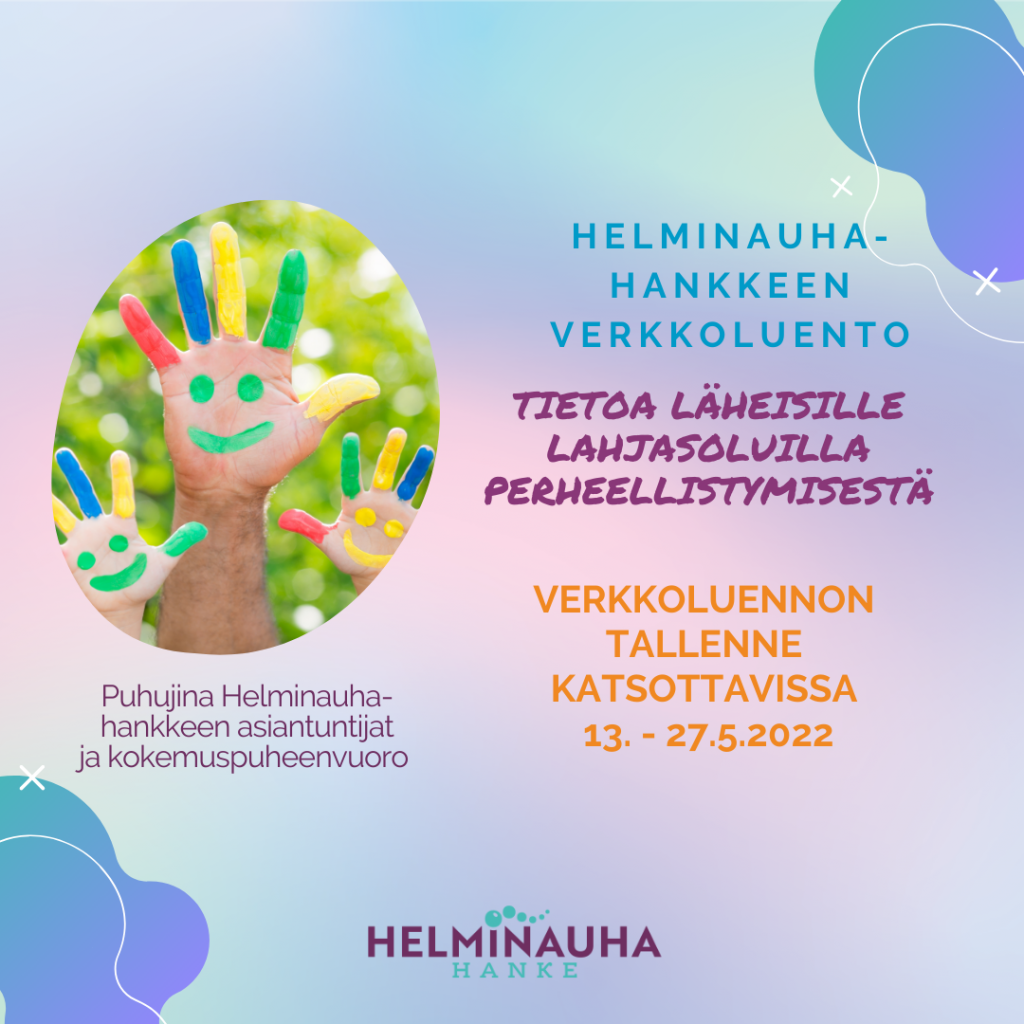valokuva isosta ja kahdesta pienestä kädestä, joihin on väritetty kasvot. teksti Helminauha-hankkeen verkkoluento Tietoa läheisille lahjasoluilla perheellistymisestä Puhujina Helminauha-hankkeen asiantuntijat ja kokemuspuheenvuoro